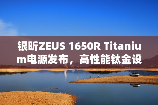 银昕ZEUS 1650R Titanium电源发布,高性能钛金设计,双供电与静音散热系统亮相 银昕ZEUS 1650R Titanium电源发布,高性能钛金设计,双供电与静音散热系统亮相