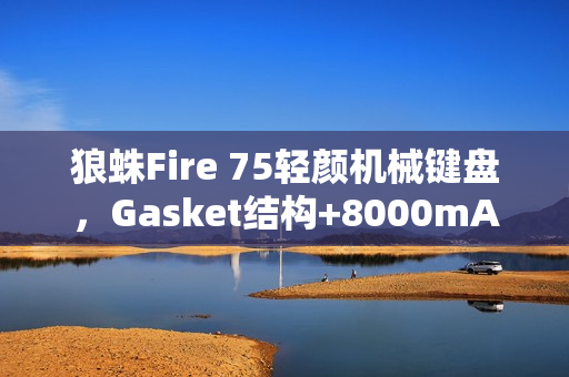 狼蛛Fire 75轻颜机械键盘，Gasket结构+8000mAh电池，超值299元起！