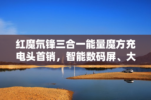 红魔氘锋三合一能量魔方充电头首销，智能数码屏、大功率充电，仅售279元