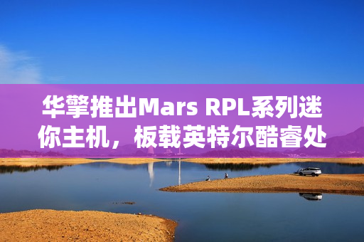 华擎推出Mars RPL系列迷你主机，板载英特尔酷睿处理器，细长风格引领潮流新风尚