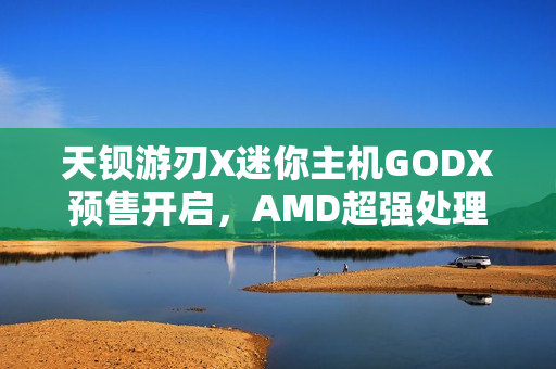 天钡游刃X迷你主机GODX预售开启,AMD超强处理器搭配独显,首发价格惊喜仅3279元 天钡游刃X迷你主机GODX预售开启,AMD超强处理器搭配独显,首发价格惊喜仅3279元