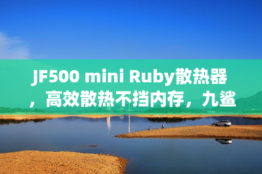 JF500 mini Ruby散热器，高效散热不挡内存，九鲨新品震撼上市，仅99.9元起！