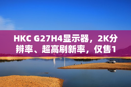 HKC G27H4显示器,2K分辨率、超高刷新率,仅售1799元 HKC G27H4显示器,2K分辨率、超高刷新率,仅售1799元