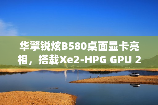 华擎锐炫B580桌面显卡亮相，搭载Xe2-HPG GPU 2.8GHz频率及双8-pin电源接口曝光