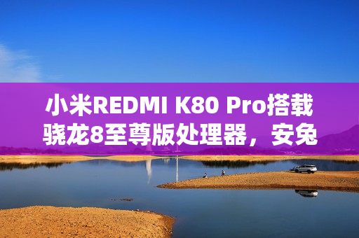 小米REDMI K80 Pro搭载骁龙8至尊版处理器，安兔兔跑分破百万大关，性能飙升！