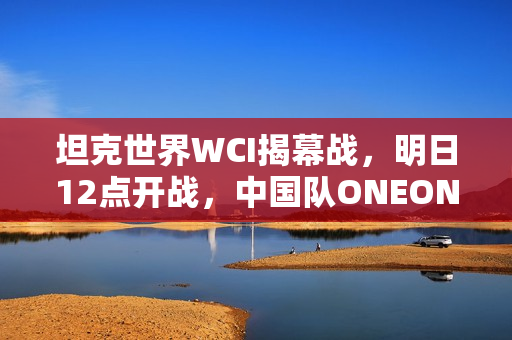 坦克世界WCI揭幕战，明日12点开战，中国队ONEONE打响首战