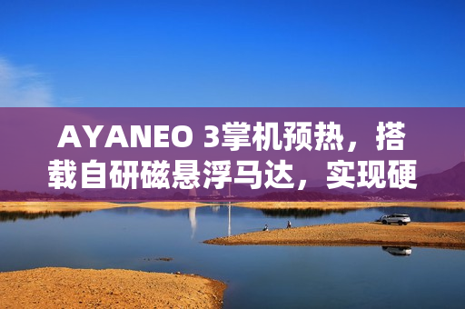 AYANEO 3掌机预热，搭载自研磁悬浮马达，实现硬件级自由按键体验