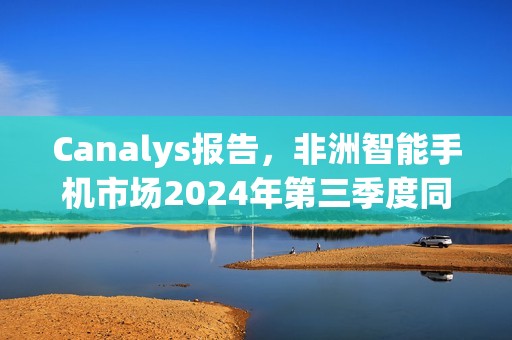 Canalys报告，非洲智能手机市场2024年第三季度同比增长3%