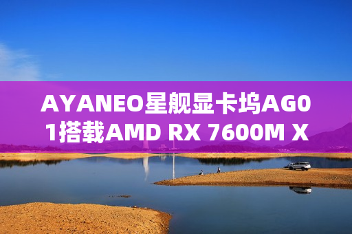 AYANEO星舰显卡坞AG01搭载AMD RX 7600M XT显卡，全新SSD扩展槽，售价4399元起