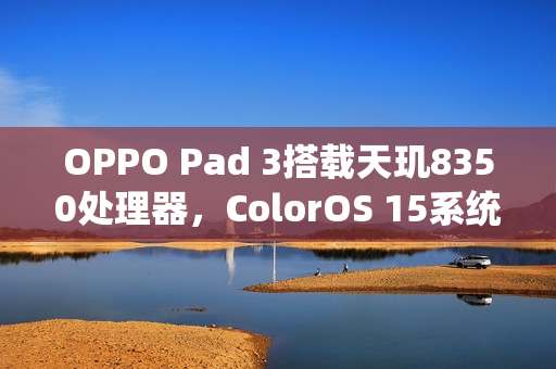 OPPO Pad 3搭载天玑8350处理器,ColorOS 15系统预热启动 OPPO Pad 3搭载天玑8350处理器,ColorOS 15系统预热启动