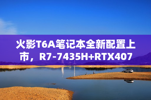 火影T6A笔记本全新配置上市，R7-7435H+RTX4070显卡，24G+1T存储，仅售6399元！