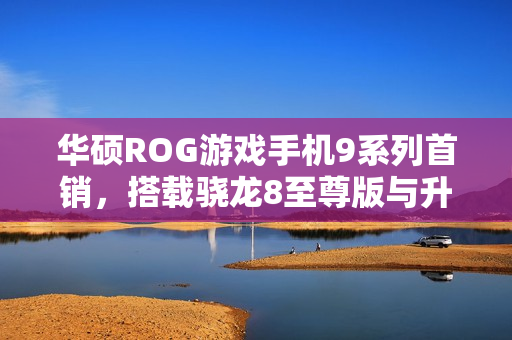 华硕ROG游戏手机9系列首销，搭载骁龙8至尊版与升级光显矩阵背屏，售价4999元起