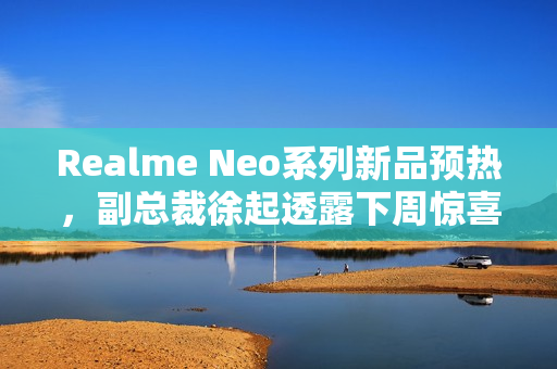 Realme Neo系列新品预热，副总裁徐起透露下周惊喜发布