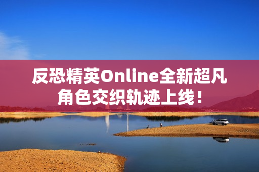 反恐精英Online全新超凡角色交织轨迹上线! 反恐精英Online全新超凡角色交织轨迹上线!