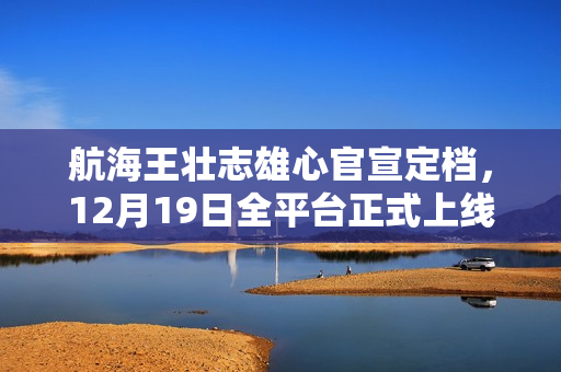 航海王壮志雄心官宣定档，12月19日全平台正式上线魔方游戏来袭！