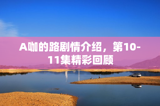 A咖的路剧情介绍,第10-11集精彩回顾 A咖的路剧情介绍,第10-11集精彩回顾