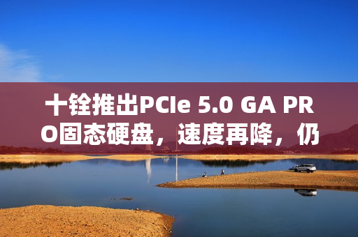 十铨推出PCIe 5.0 GA PRO固态硬盘，速度再降，仍达惊人10GB/s顺序读取性能