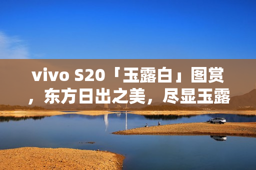 vivo S20「玉露白」图赏,东方日出之美,尽显玉露白魅力 vivo S20「玉露白」图赏,东方日出之美,尽显玉露白魅力