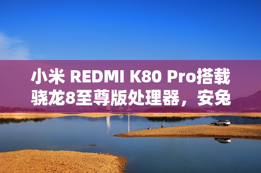 小米 REDMI K80 Pro搭载骁龙8至尊版处理器，安兔兔跑分破百万大关，性能强劲超越想象