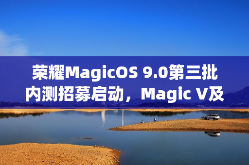 荣耀MagicOS 9.0第三批内测招募启动，Magic V及100系列等机型在内