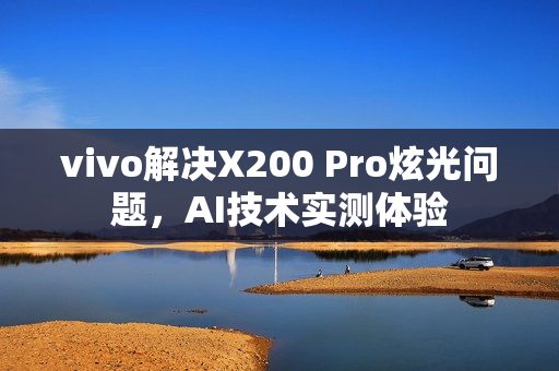 vivo解决X200 Pro炫光问题，AI技术实测体验