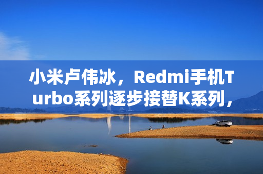 小米卢伟冰，Redmi手机Turbo系列逐步接替K系列，K系列持续突破向上