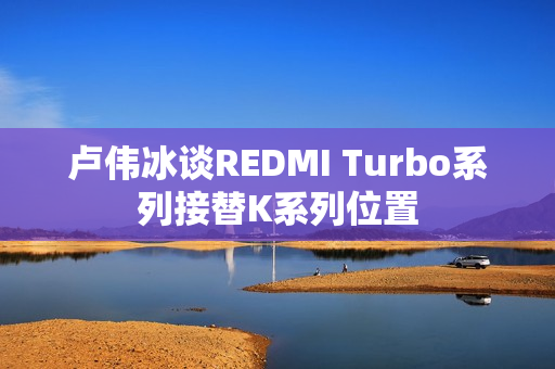 卢伟冰谈REDMI Turbo系列接替K系列位置