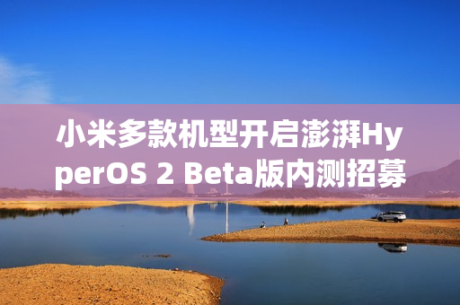 小米多款机型开启澎湃HyperOS 2 Beta版内测招募，包括小米13和Redmi K70系列