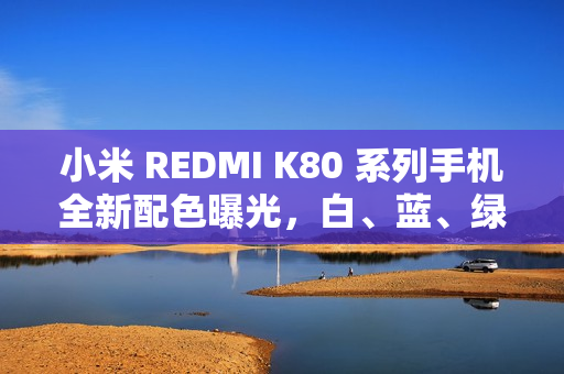 小米 REDMI K80 系列手机全新配色曝光，白、蓝、绿、黑四款可选