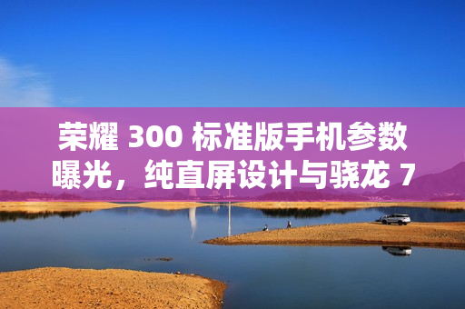 荣耀 300 标准版手机参数曝光，纯直屏设计与骁龙 7 处理器亮相