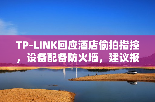 TP-LINK回应酒店偷拍指控，设备配备防火墙，建议报警处理