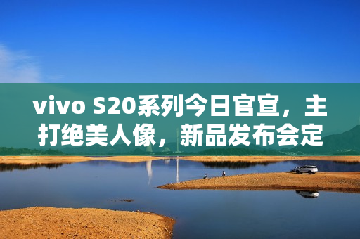 vivo S20系列今日官宣,主打绝美人像,新品发布会定于11月28日 vivo S20系列今日官宣,主打绝美人像,新品发布会定于11月28日