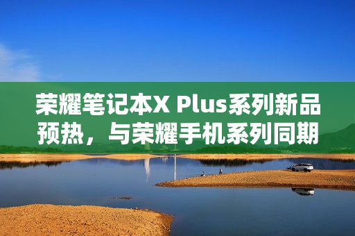 荣耀笔记本X Plus系列新品预热，与荣耀手机系列同期发布