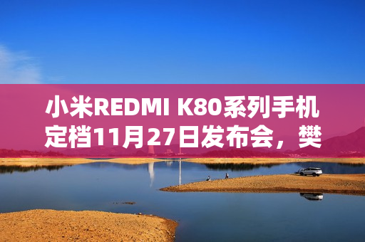 小米REDMI K80系列手机定档11月27日发布会，樊振东倾情代言，品牌冠军大使揭晓