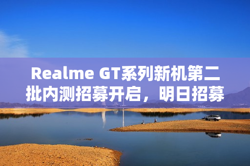 Realme GT系列新机第二批内测招募开启,明日招募真我GT Neo系列四款机型realme UI 6.0内测体验者 Realme GT系列新机第二批内测招募开启,明日招募真我GT Neo系列四款机型realme UI 6.0内测体验者