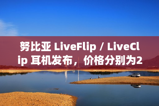 努比亚 LiveFlip / LiveClip 耳机发布，价格分别为249元和179元