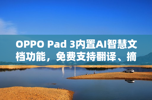 OPPO Pad 3内置AI智慧文档功能,免费支持翻译、摘要及格式转换等特性 OPPO Pad 3内置AI智慧文档功能,免费支持翻译、摘要及格式转换等特性