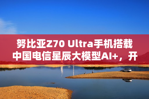 努比亚Z70 Ultra手机搭载中国电信星辰大模型AI+，开启智能新纪元