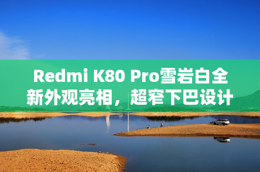 Redmi K80 Pro雪岩白全新外观亮相，超窄下巴设计，质感升级