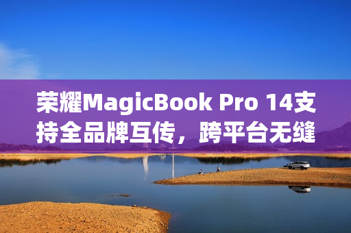 荣耀MagicBook Pro 14支持全品牌互传，跨平台无缝传输时代来临