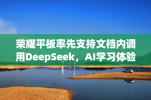 荣耀平板率先支持文档内调用DeepSeek，AI学习体验升级显著