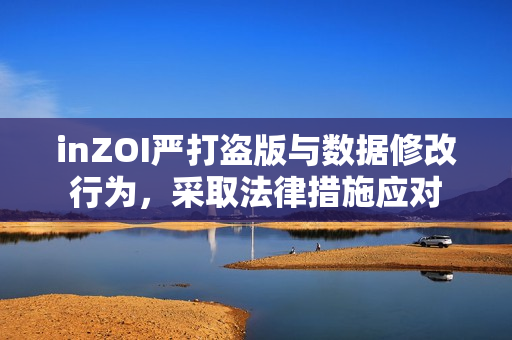 inZOI严打盗版与数据修改行为，采取法律措施应对
