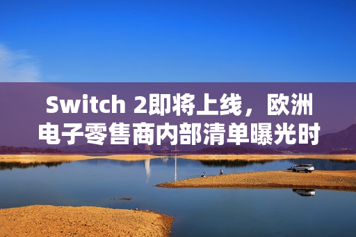 Switch 2即将上线,欧洲电子零售商内部清单曝光时间曝光,预计于5月9日发布 Switch 2即将上线,欧洲电子零售商内部清单曝光时间曝光,预计于5月9日发布