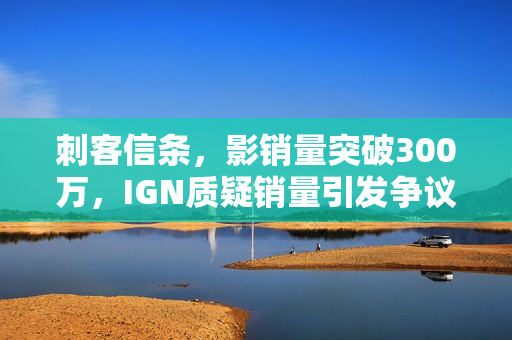 刺客信条，影销量突破300万，IGN质疑销量引发争议