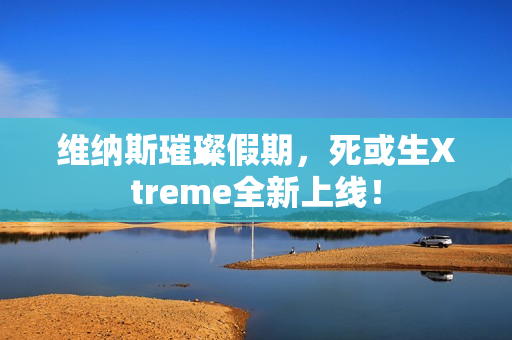 维纳斯璀璨假期，死或生Xtreme全新上线！