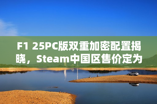 F1 25PC版双重加密配置揭晓，Steam中国区售价定为298元