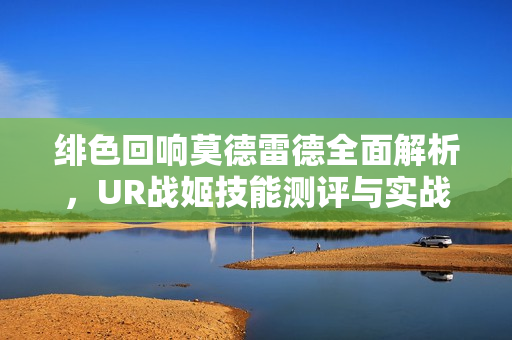 绯色回响莫德雷德全面解析，UR战姬技能测评与实战指南