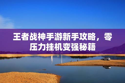 王者战神手游新手攻略，零压力挂机变强秘籍