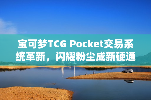 宝可梦TCG Pocket交易系统革新，闪耀粉尘成新硬通货