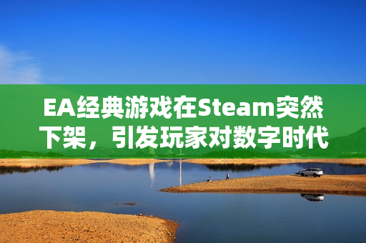 EA经典游戏在Steam突然下架，引发玩家对数字时代游戏保存问题的担忧